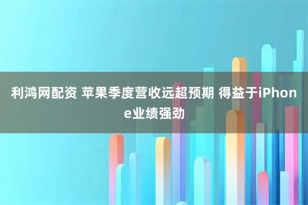 利鸿网配资 苹果季度营收远超预期 得益于iPhone业绩强劲