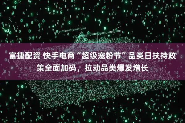 富捷配资 快手电商“超级宠粉节”品类日扶持政策全面加码，拉动品类爆发增长