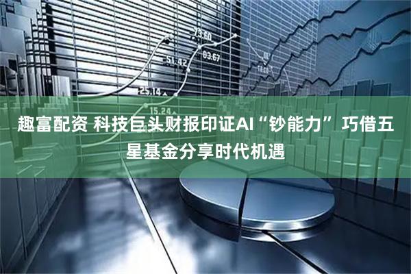 趣富配资 科技巨头财报印证AI“钞能力” 巧借五星基金分享时代机遇