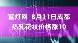 富灯网  8月11日成都热轧花纹价格涨10