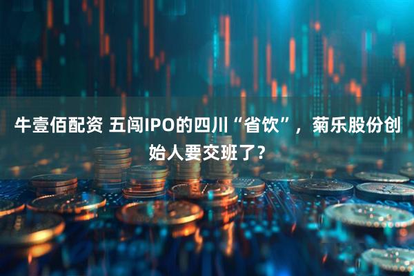 牛壹佰配资 五闯IPO的四川“省饮”，菊乐股份创始人要交班了？