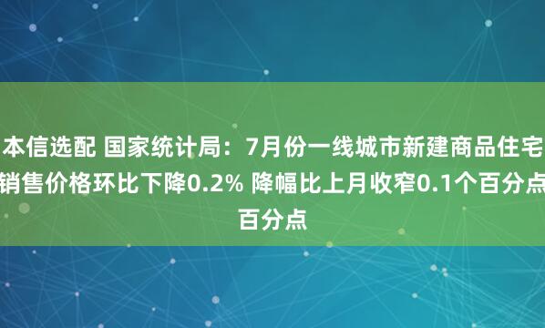 本信选配 国家统计局：7月份一线城市新建商品住宅销售价格环比下降0.2% 降幅比上月收窄0.1个百分点