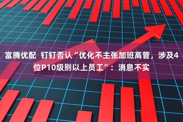 富腾优配  钉钉否认“优化不主张加班高管，涉及4位P10级别以上员工”：消息不实