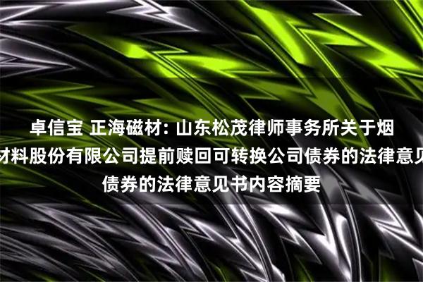卓信宝 正海磁材: 山东松茂律师事务所关于烟台正海磁性材料股份有限公司提前赎回可转换公司债券的法律意见书内容摘要