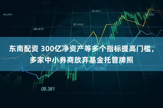 东南配资 300亿净资产等多个指标提高门槛，多家中小券商放弃基金托管牌照