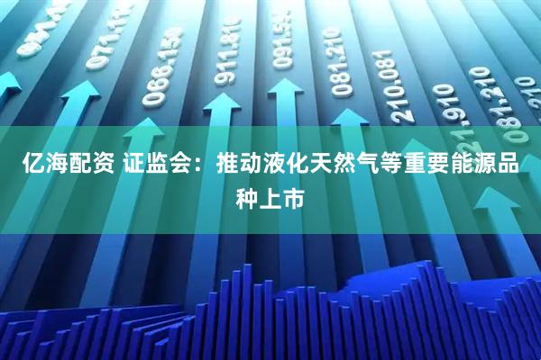 亿海配资 证监会：推动液化天然气等重要能源品种上市