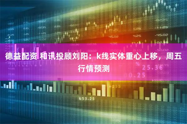 德益配资 和讯投顾刘阳：k线实体重心上移，周五行情预测
