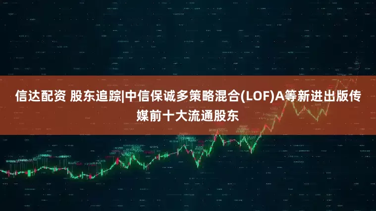 信达配资 股东追踪|中信保诚多策略混合(LOF)A等新进出版传媒前十大流通股东