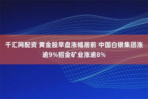 千汇网配资 黄金股早盘涨幅居前 中国白银集团涨逾9%招金矿业涨逾8%