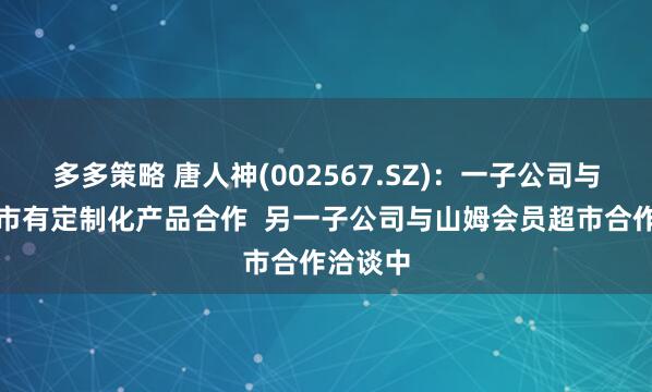 多多策略 唐人神(002567.SZ)：一子公司与盒马超市有定制化产品合作  另一子公司与山姆会员超市合作洽谈中