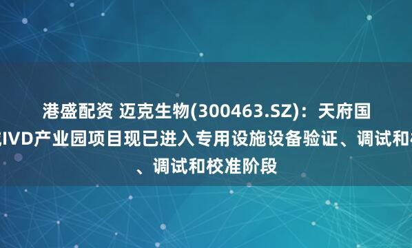 港盛配资 迈克生物(300463.SZ)：天府国际生物城IVD产业园项目现已进入专用设施设备验证、调试和校准阶段