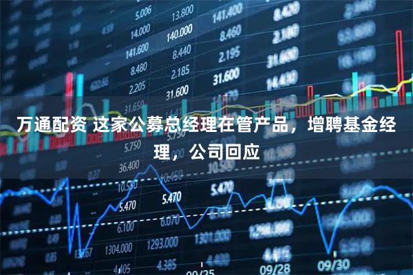 万通配资 这家公募总经理在管产品，增聘基金经理，公司回应