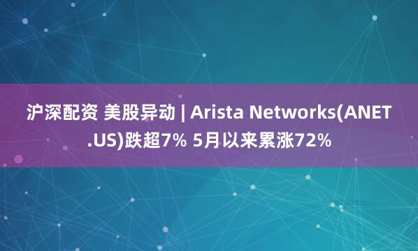 沪深配资 美股异动 | Arista Networks(ANET.US)跌超7% 5月以来累涨72%