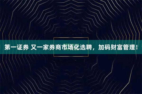 第一证券 又一家券商市场化选聘，加码财富管理！