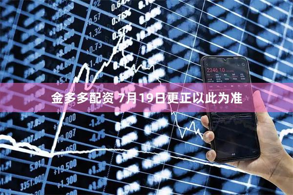 金多多配资 7月19日更正以此为准