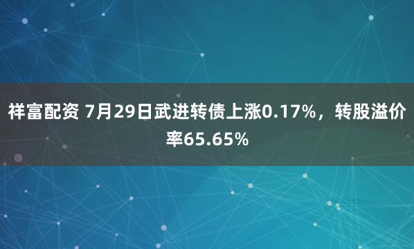 祥富配资 7月29日武进转债上涨0.17%，转股溢价率65.65%
