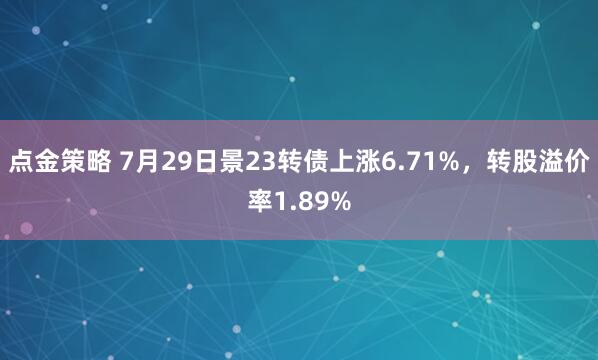 点金策略 7月29日景23转债上涨6.71%，转股溢价率1.89%