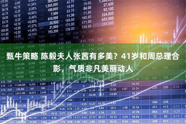 甄牛策略 陈毅夫人张茜有多美？41岁和周总理合影，气质非凡美丽动人