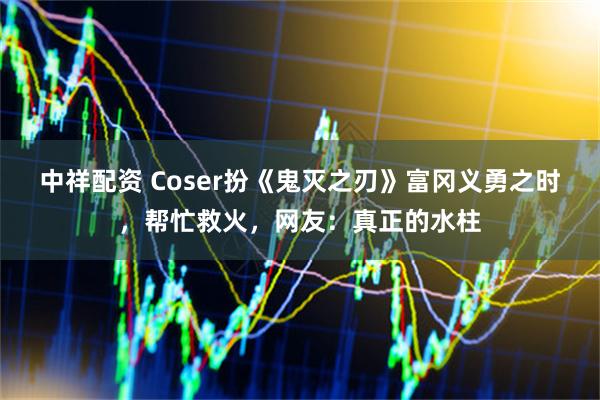 中祥配资 Coser扮《鬼灭之刃》富冈义勇之时，帮忙救火，网友：真正的水柱