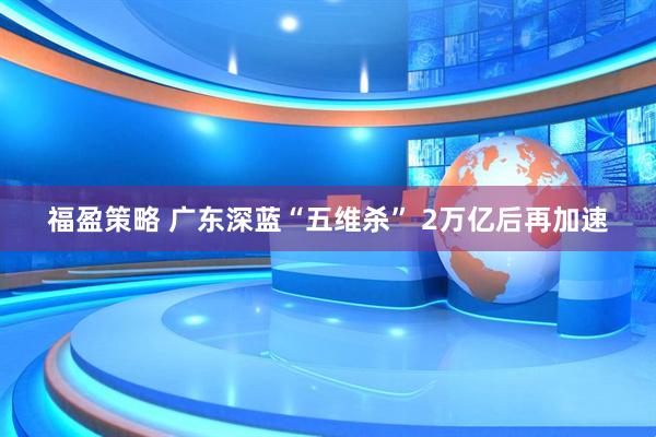 福盈策略 广东深蓝“五维杀” 2万亿后再加速