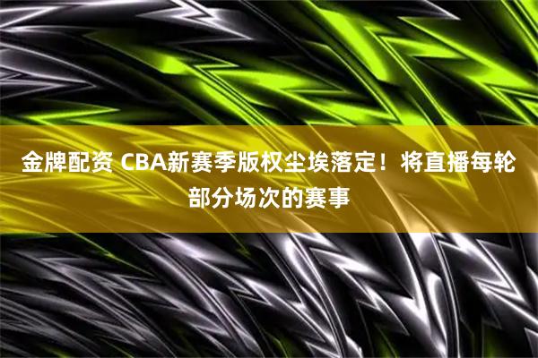 金牌配资 CBA新赛季版权尘埃落定！将直播每轮部分场次的赛事