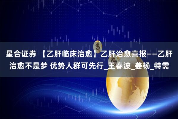 星合证券 【乙肝临床治愈】乙肝治愈喜报——乙肝治愈不是梦 优势人群可先行_王春波_姜杨_特需