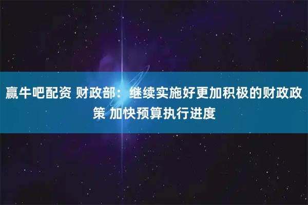 赢牛吧配资 财政部：继续实施好更加积极的财政政策 加快预算执行进度