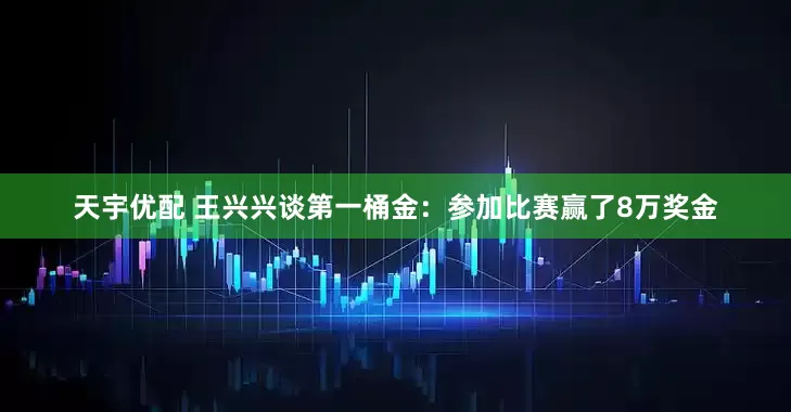 天宇优配 王兴兴谈第一桶金：参加比赛赢了8万奖金