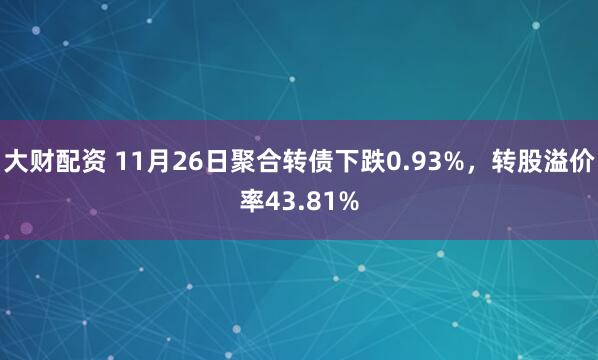大财配资 11月26日聚合转债下跌0.93%，转股溢价率43.81%