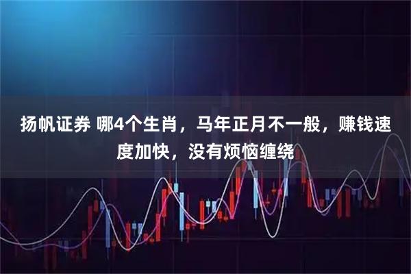 扬帆证券 哪4个生肖，马年正月不一般，赚钱速度加快，没有烦恼缠绕