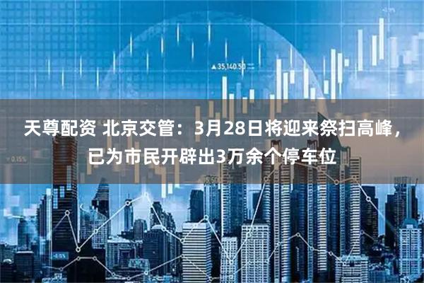 天尊配资 北京交管：3月28日将迎来祭扫高峰，已为市民开辟出3万余个停车位