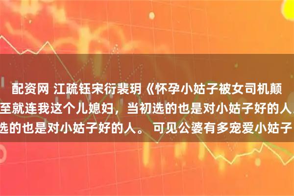 配资网 江疏钰宋衍裴玥《怀孕小姑子被女司机颠死后，公婆杀疯了》甚至就连我这个儿媳妇，当初选的也是对小姑子好的人。 可见公婆有多宠爱小姑子。