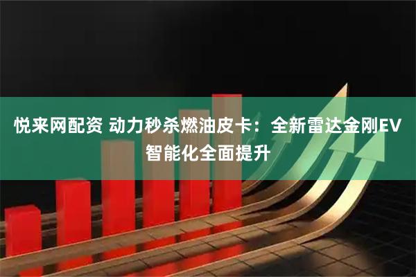 悦来网配资 动力秒杀燃油皮卡：全新雷达金刚EV智能化全面提升