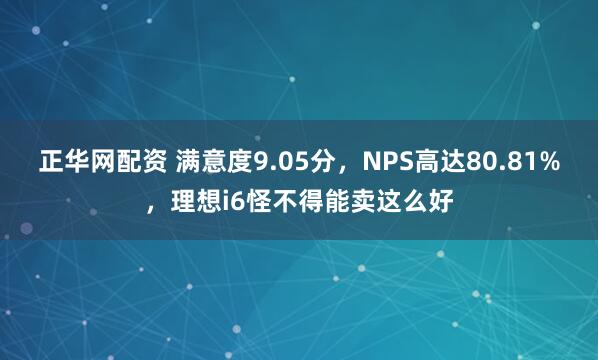 正华网配资 满意度9.05分，NPS高达80.81%，理想i6怪不得能卖这么好