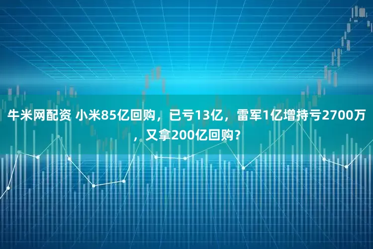 牛米网配资 小米85亿回购，已亏13亿，雷军1亿增持亏2700万，又拿200亿回购？