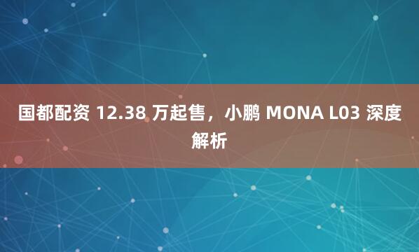 国都配资 12.38 万起售，小鹏 MONA L03 深度解析