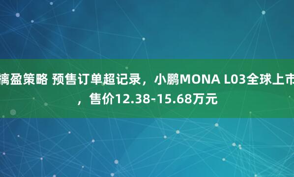 摛盈策略 预售订单超记录，小鹏MONA L03全球上市，售价12.38-15.68万元